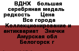 1.1) ВДНХ - большая серебряная медаль ( редкость ) › Цена ­ 6 500 - Все города Коллекционирование и антиквариат » Значки   . Амурская обл.,Белогорск г.